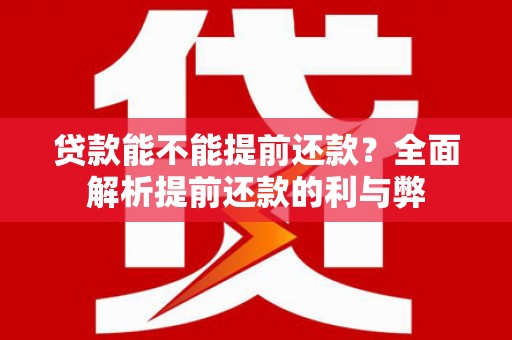 潜山贷款能不能提前还款？全面解析提前还款的利与弊