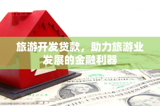 潜山旅游开发贷款，助力旅游业发展的金融利器