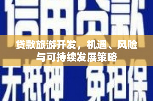 潜山贷款旅游开发，机遇、风险与可持续发展策略