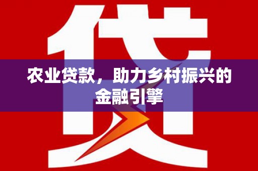 潜山农业贷款，助力乡村振兴的金融引擎