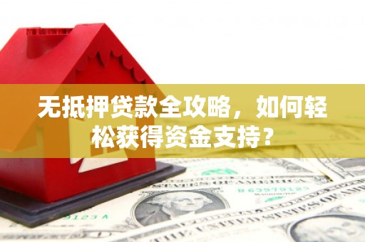 潜山无抵押贷款全攻略，如何轻松获得资金支持？