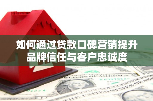 潜山如何通过贷款口碑营销提升品牌信任与客户忠诚度
