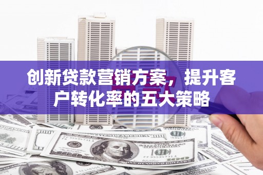 潜山创新贷款营销方案，提升客户转化率的五大策略