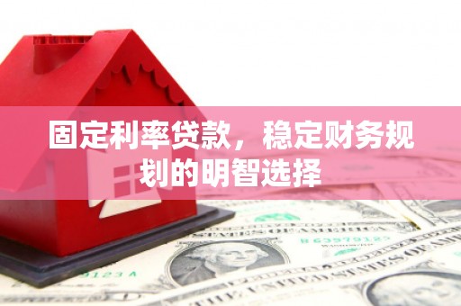 潜山固定利率贷款，稳定财务规划的明智选择