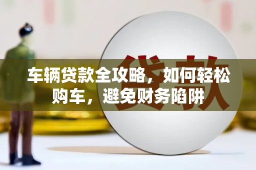 潜山车辆贷款全攻略，如何轻松购车，避免财务陷阱