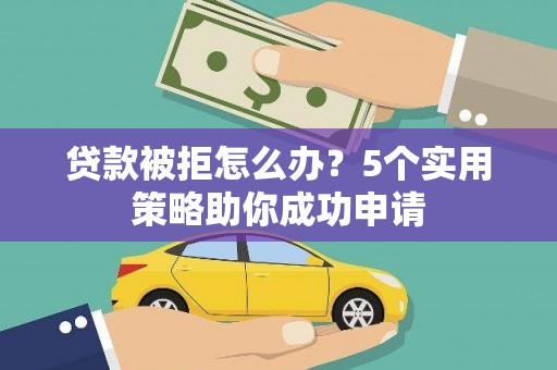 潜山贷款被拒怎么办？5个实用策略助你成功申请