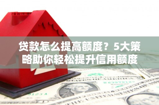 潜山贷款怎么提高额度？5大策略助你轻松提升信用额度