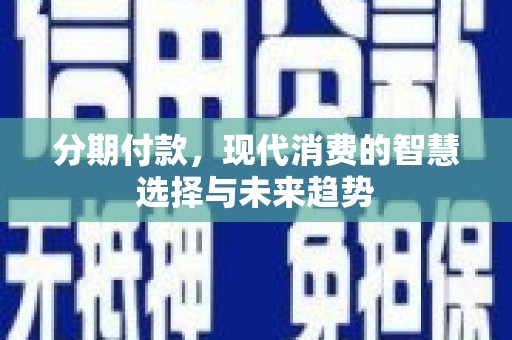潜山分期付款，现代消费的智慧选择与未来趋势
