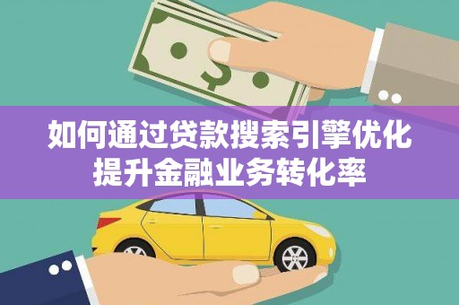 潜山如何通过贷款搜索引擎优化提升金融业务转化率