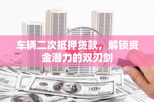 潜山车辆二次抵押贷款，解锁资金潜力的双刃剑