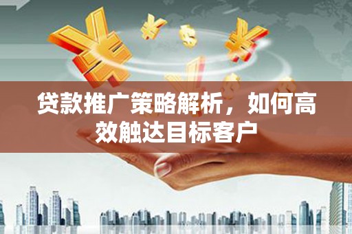 潜山贷款推广策略解析，如何高效触达目标客户