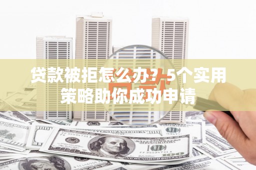 潜山贷款被拒怎么办？5个实用策略助你成功申请
