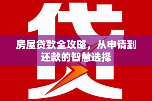 潜山房屋贷款全攻略，从申请到还款的智慧选择