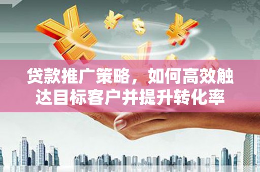 潜山贷款推广策略，如何高效触达目标客户并提升转化率