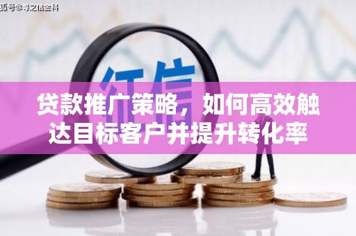 潜山贷款推广策略，如何高效触达目标客户并提升转化率