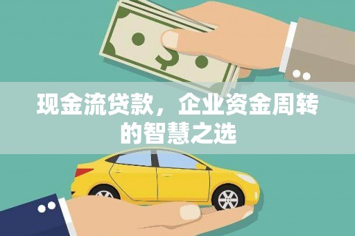 潜山现金流贷款，企业资金周转的智慧之选