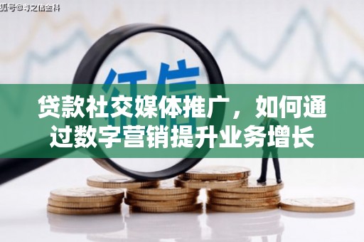 潜山贷款社交媒体推广，如何通过数字营销提升业务增长