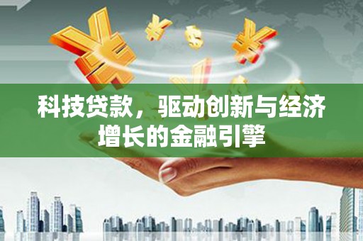 潜山科技贷款，驱动创新与经济增长的金融引擎