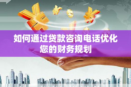 潜山如何通过贷款咨询电话优化您的财务规划