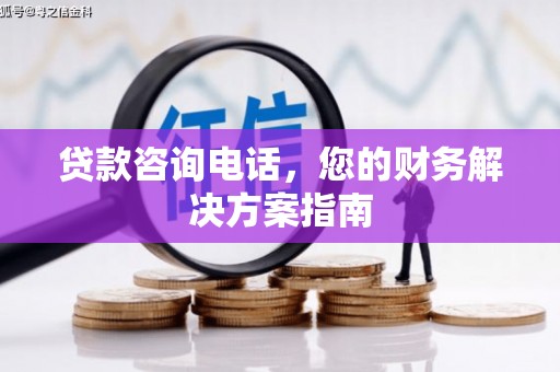 潜山贷款咨询电话，您的财务解决方案指南