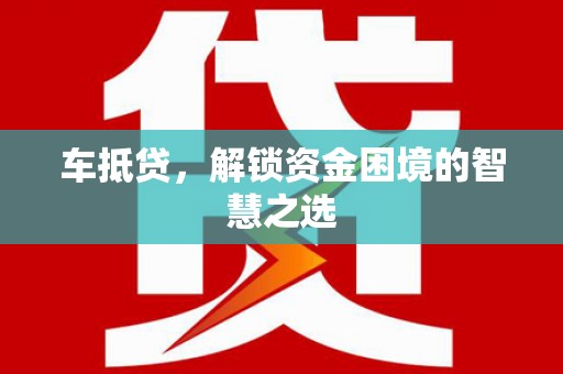 潜山车抵贷，解锁资金困境的智慧之选
