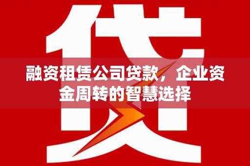 潜山融资租赁公司贷款，企业资金周转的智慧选择