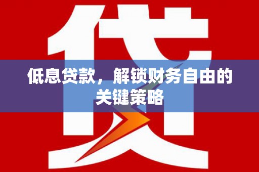 潜山低息贷款，解锁财务自由的关键策略