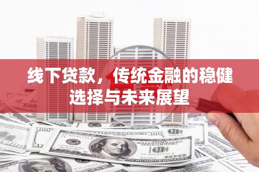 潜山线下贷款，传统金融的稳健选择与未来展望