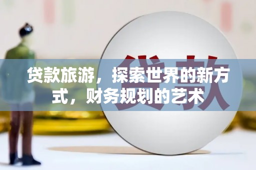 潜山贷款旅游，探索世界的新方式，财务规划的艺术