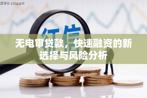 潜山无电审贷款，快速融资的新选择与风险分析