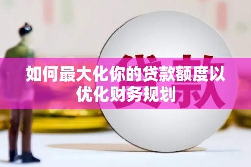 潜山如何最大化你的贷款额度以优化财务规划