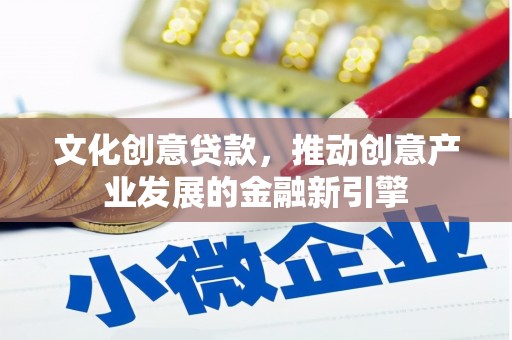 潜山文化创意贷款，推动创意产业发展的金融新引擎