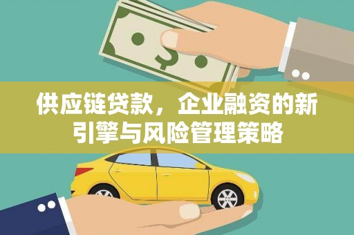 潜山供应链贷款，企业融资的新引擎与风险管理策略