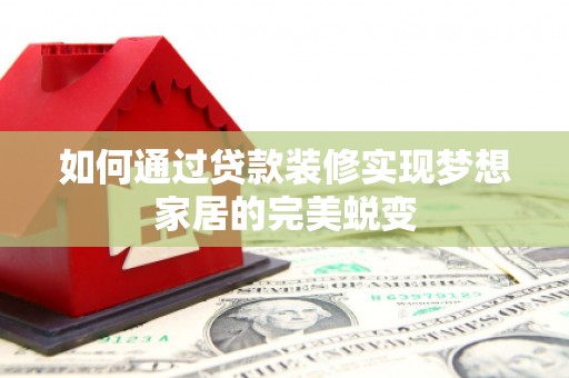 潜山如何通过贷款装修实现梦想家居的完美蜕变