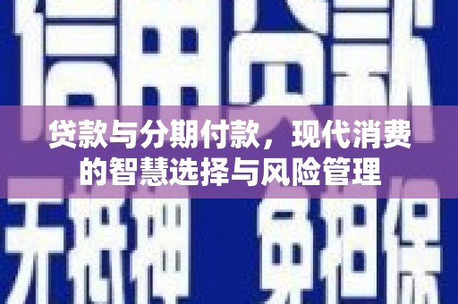 潜山贷款与分期付款，现代消费的智慧选择与风险管理