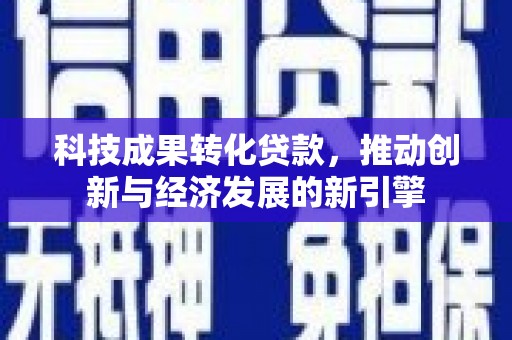 潜山科技成果转化贷款，推动创新与经济发展的新引擎