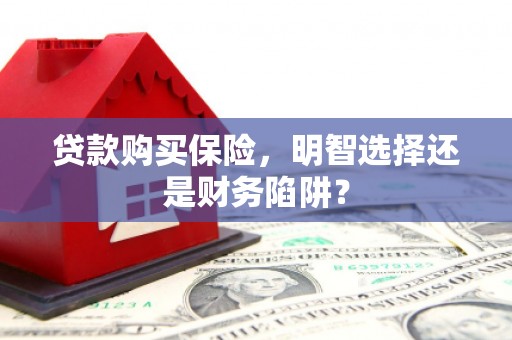 潜山贷款购买保险，明智选择还是财务陷阱？