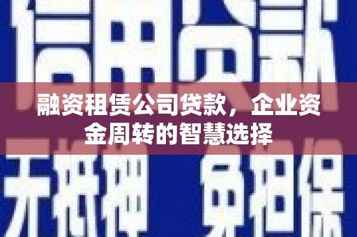 潜山融资租赁公司贷款，企业资金周转的智慧选择