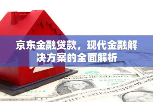 潜山京东金融贷款，现代金融解决方案的全面解析