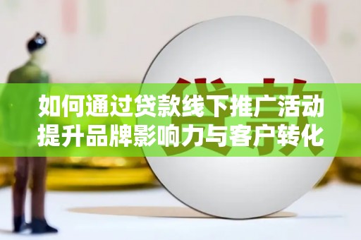 潜山如何通过贷款线下推广活动提升品牌影响力与客户转化率
