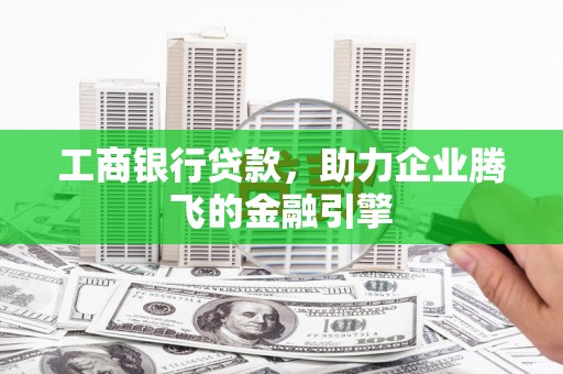 潜山工商银行贷款，助力企业腾飞的金融引擎