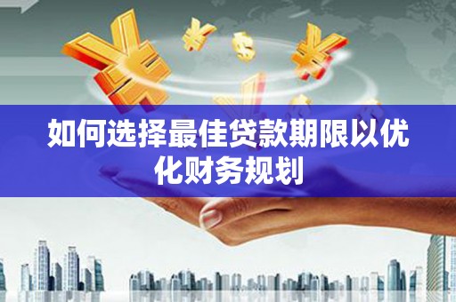 潜山如何选择最佳贷款期限以优化财务规划