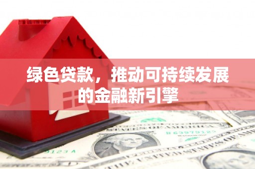 潜山绿色贷款，推动可持续发展的金融新引擎