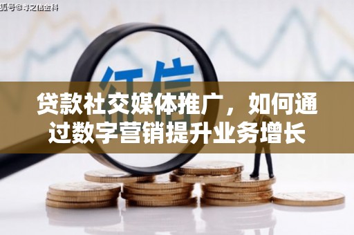 潜山贷款社交媒体推广，如何通过数字营销提升业务增长