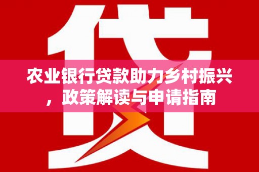 潜山农业银行贷款助力乡村振兴，政策解读与申请指南