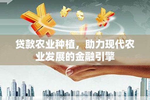 潜山贷款农业种植，助力现代农业发展的金融引擎