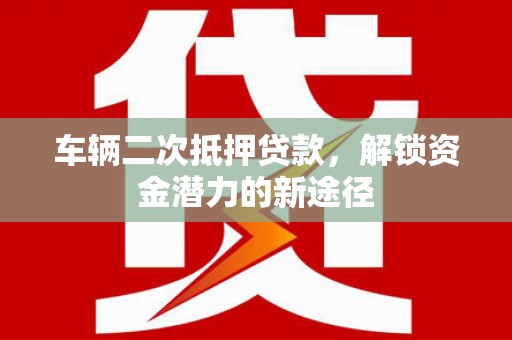 潜山车辆二次抵押贷款，解锁资金潜力的新途径