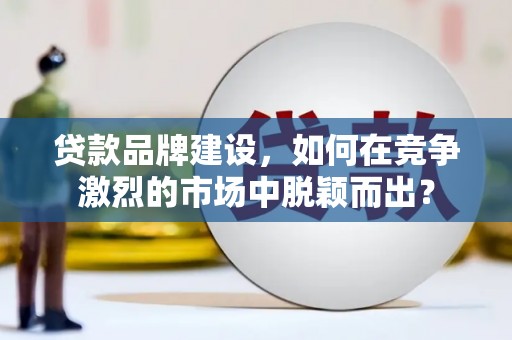 潜山贷款品牌建设，如何在竞争激烈的市场中脱颖而出？