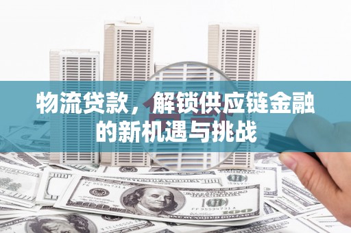 潜山物流贷款，解锁供应链金融的新机遇与挑战