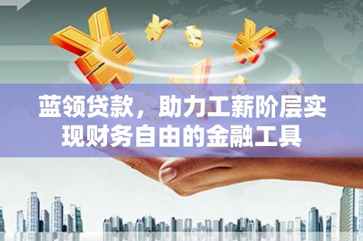 潜山蓝领贷款，助力工薪阶层实现财务自由的金融工具